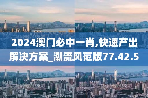 2024澳门必中一肖,快速产出解决方案_潮流风范版77.42.50