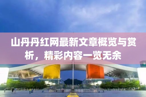 山丹丹红网最新文章概览与赏析，精彩内容一览无余