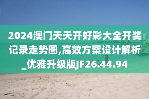 2024澳门天天开好彩大全开奖记录走势图,高效方案设计解析_优雅升级版JF26.44.94