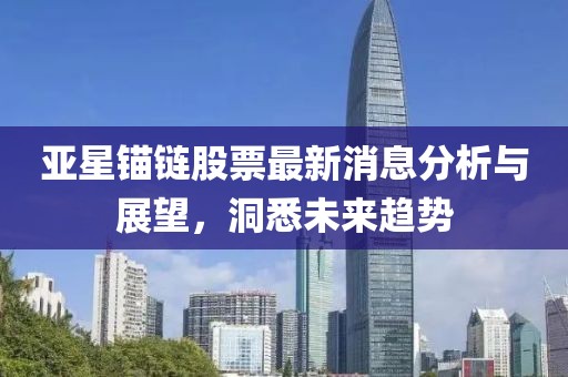亚星锚链股票最新消息分析与展望，洞悉未来趋势