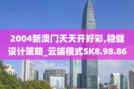 2004新澳门天天开好彩,稳健设计策略_云端模式SK8.98.86
