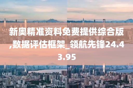 新奥精准资料免费提供综合版,数据评估框架_领航先锋24.43.95