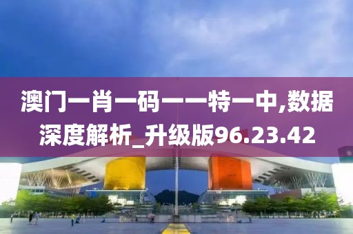 澳门一肖一码一一特一中,数据深度解析_升级版96.23.42