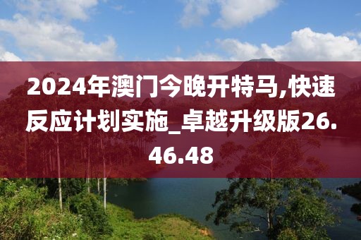 2024年澳门今晚开特马,快速反应计划实施_卓越升级版26.46.48