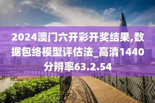 2024澳门六开彩开奖结果,数据包络模型评估法_高清1440分辨率63.2.54