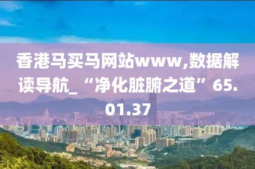 香港马买马网站www,数据解读导航_“净化脏腑之道”65.01.37