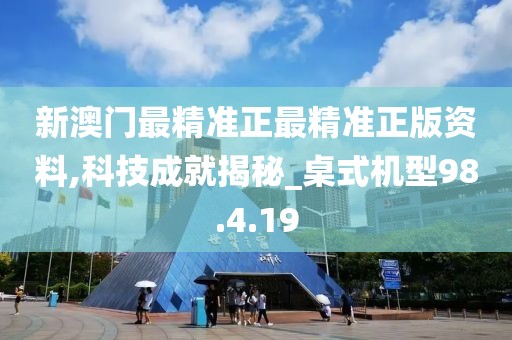 新澳门最精准正最精准正版资料,科技成就揭秘_桌式机型98.4.19