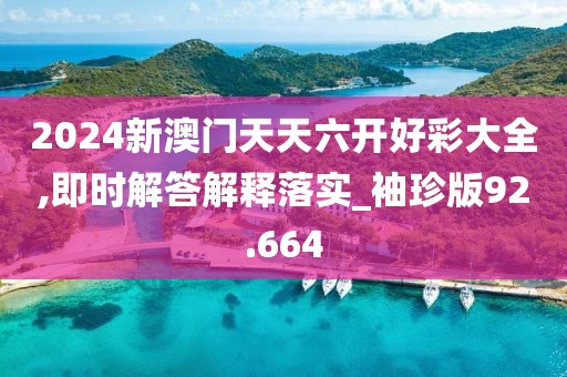 2024新澳门天天六开好彩大全,即时解答解释落实_袖珍版92.664