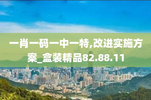 一肖一码一中一特,改进实施方案_盒装精品82.88.11