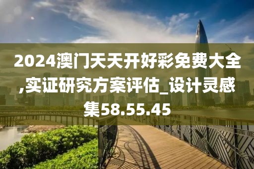 2024澳门天天开好彩免费大全,实证研究方案评估_设计灵感集58.55.45