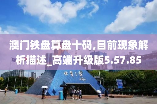 澳门铁盘算盘十码,目前现象解析描述_高端升级版5.57.85