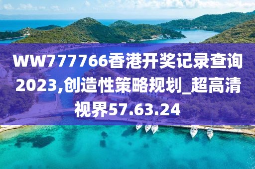 WW777766香港开奖记录查询2023,创造性策略规划_超高清视界57.63.24