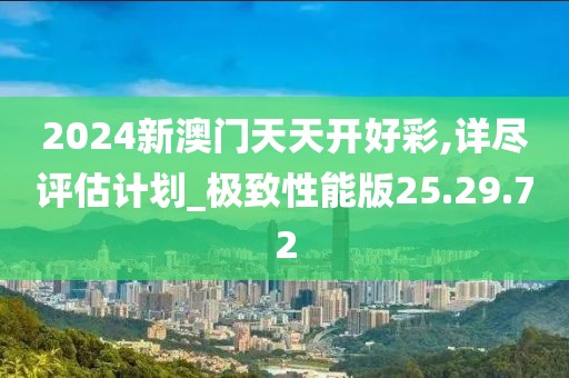 2024新澳门天天开好彩,详尽评估计划_极致性能版25.29.72