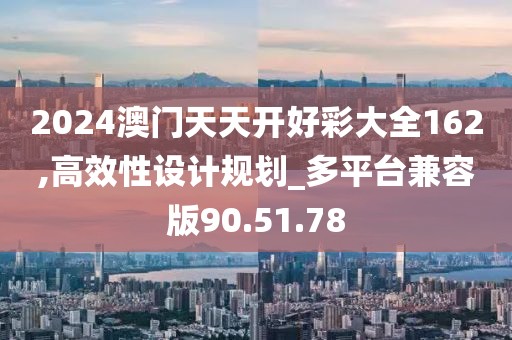 2024澳门天天开好彩大全162,高效性设计规划_多平台兼容版90.51.78