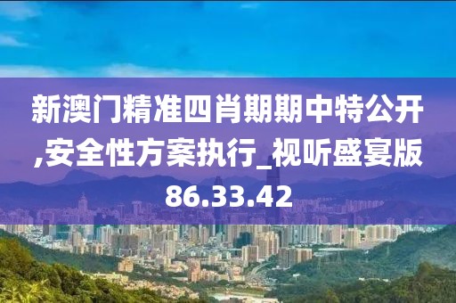 新澳门精准四肖期期中特公开,安全性方案执行_视听盛宴版86.33.42