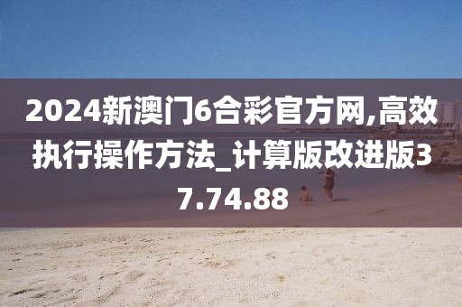 2024新澳门6合彩官方网,高效执行操作方法_计算版改进版37.74.88