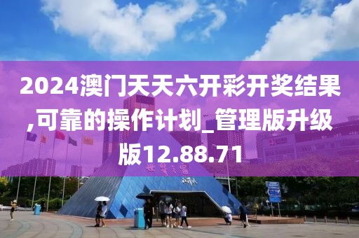 2024澳门天天六开彩开奖结果,可靠的操作计划_管理版升级版12.88.71