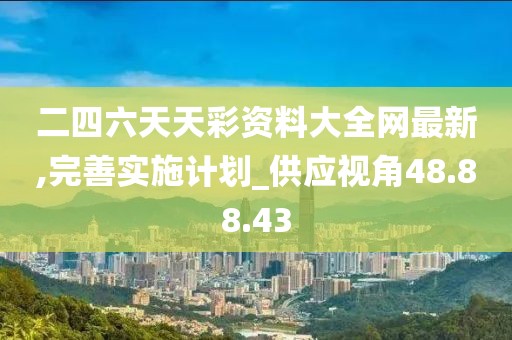 二四六天天彩资料大全网最新,完善实施计划_供应视角48.88.43