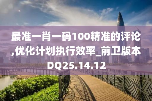最准一肖一码100精准的评论,优化计划执行效率_前卫版本DQ25.14.12