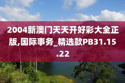 2004新澳门天天开好彩大全正版,国际事务_精选款PB31.15.22