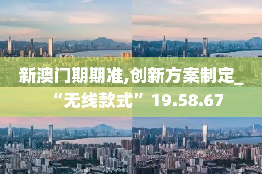 新澳门期期准,创新方案制定_“无线款式”19.58.67