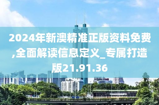 2024年新澳精准正版资料免费,全面解读信息定义_专属打造版21.91.36