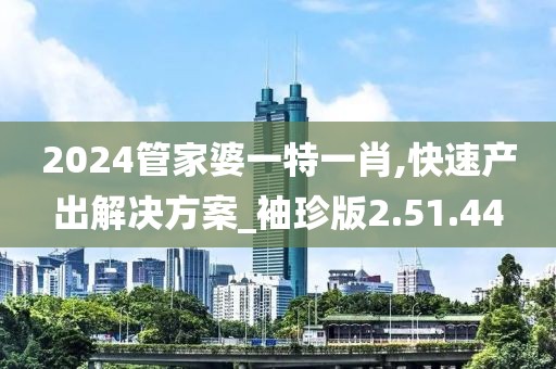 2024管家婆一特一肖,快速产出解决方案_袖珍版2.51.44