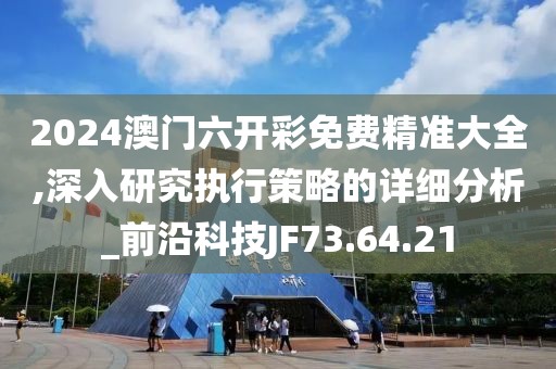 2024澳门六开彩免费精准大全,深入研究执行策略的详细分析_前沿科技JF73.64.21