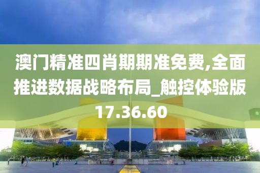 澳门精准四肖期期准免费,全面推进数据战略布局_触控体验版17.36.60