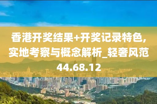 香港开奖结果+开奖记录特色,实地考察与概念解析_轻奢风范44.68.12