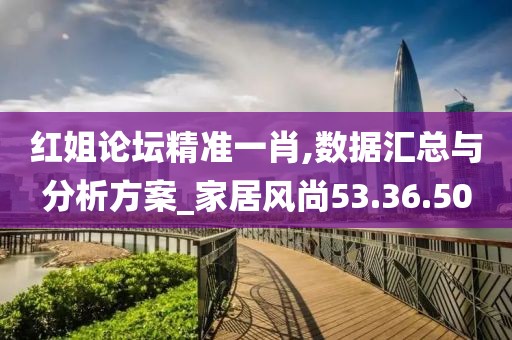 红姐论坛精准一肖,数据汇总与分析方案_家居风尚53.36.50