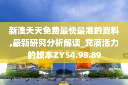 新澳天天免费最快最准的资料,最新研究分析解读_充满活力的版本ZY54.98.89