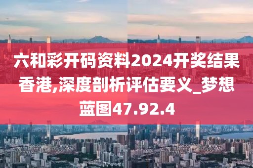 六和彩开码资料2024开奖结果香港,深度剖析评估要义_梦想蓝图47.92.4