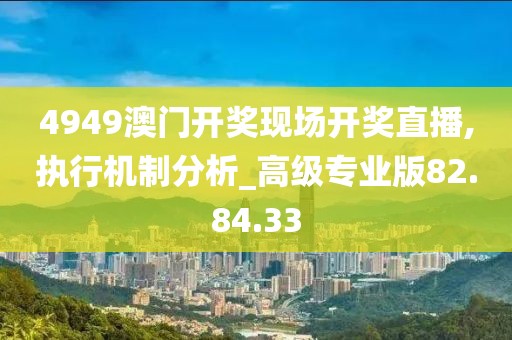 4949澳门开奖现场开奖直播,执行机制分析_高级专业版82.84.33