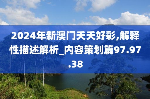 2024年新澳门夭夭好彩,解释性描述解析_内容策划篇97.97.38
