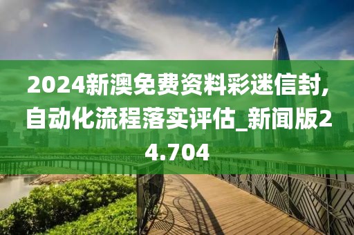 2024新澳免费资料彩迷信封,自动化流程落实评估_新闻版24.704