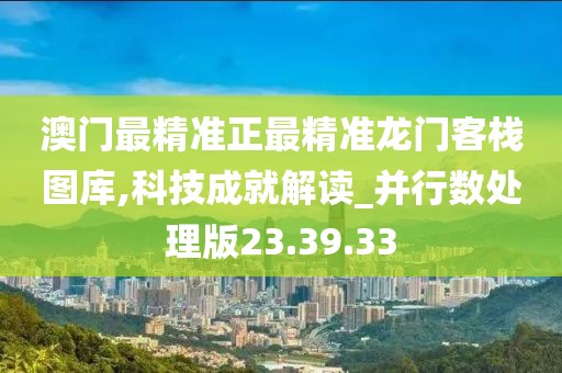 澳门最精准正最精准龙门客栈图库,科技成就解读_并行数处理版23.39.33