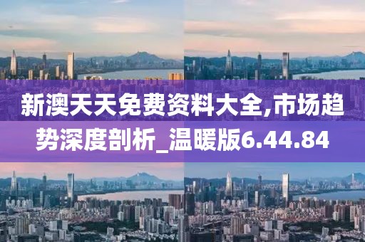 新澳天天免费资料大全,市场趋势深度剖析_温暖版6.44.84