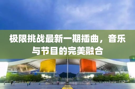 极限挑战最新一期插曲，音乐与节目的完美融合