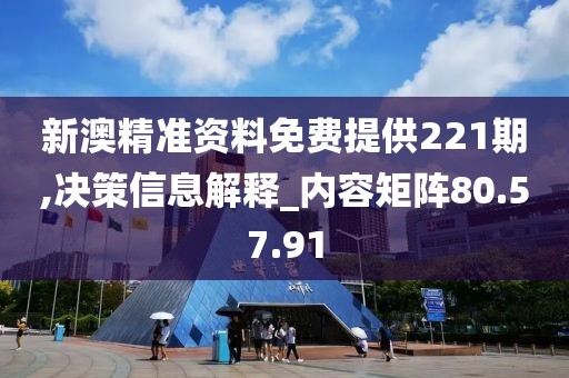 新澳精准资料免费提供221期,决策信息解释_内容矩阵80.57.91
