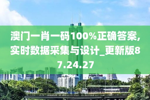 澳门一肖一码100%正确答案,实时数据采集与设计_更新版87.24.27