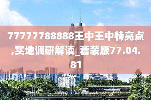 77777788888王中王中特亮点,实地调研解读_套装版77.04.81