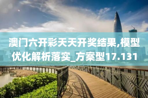 澳门六开彩天天开奖结果,模型优化解析落实_方案型17.131