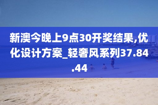 新澳今晚上9点30开奖结果,优化设计方案_轻奢风系列37.84.44