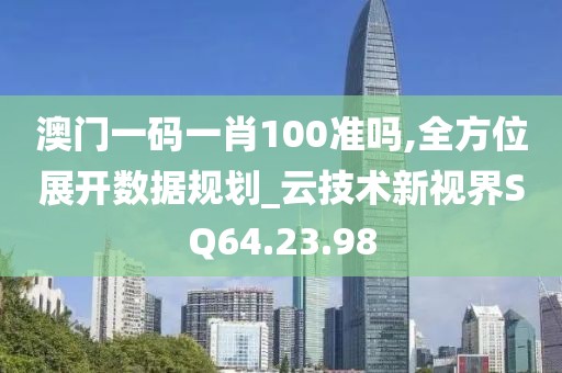 澳门一码一肖100准吗,全方位展开数据规划_云技术新视界SQ64.23.98