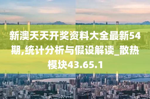 新澳天天开奖资料大全最新54期,统计分析与假设解读_散热模块43.65.1