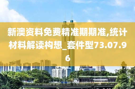 新澳资料免费精准期期准,统计材料解读构想_套件型73.07.96