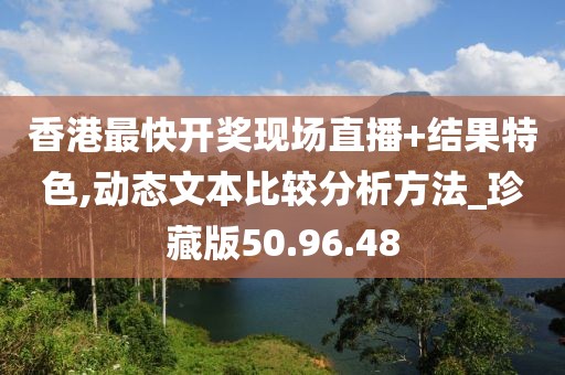 香港最快开奖现场直播+结果特色,动态文本比较分析方法_珍藏版50.96.48