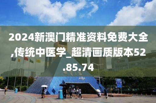 2024新澳门精准资料免费大全,传统中医学_超清画质版本52.85.74