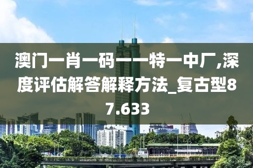 澳门一肖一码一一特一中厂,深度评估解答解释方法_复古型87.633